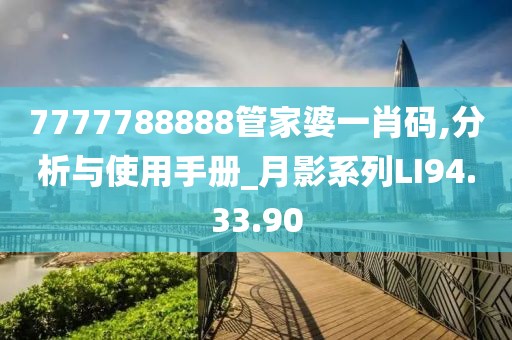 7777788888管家婆一肖码,分析与使用手册_月影系列LI94.33.90