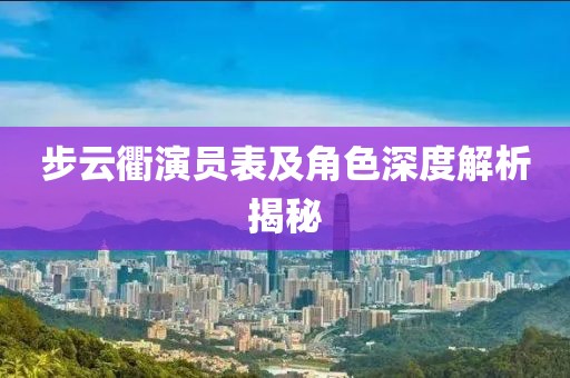 步云衢演员表及角色深度解析揭秘