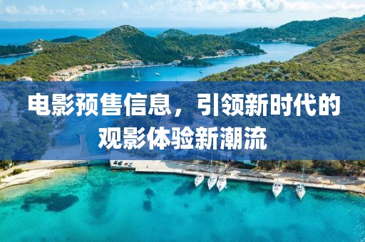 电影预售信息，引领新时代的观影体验新潮流