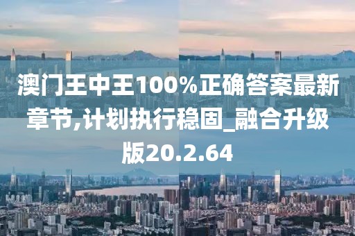 澳门王中王100%正确答案最新章节,计划执行稳固_融合升级版20.2.64