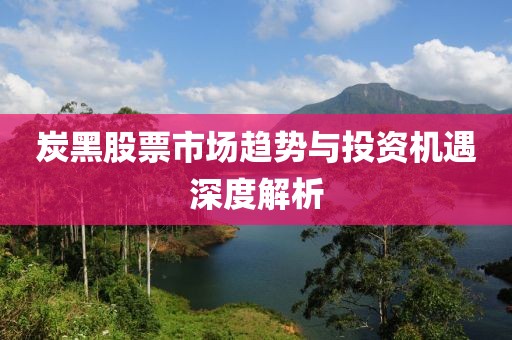炭黑股票市场趋势与投资机遇深度解析