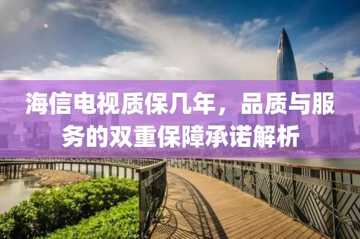 海信电视质保几年，品质与服务的双重保障承诺解析