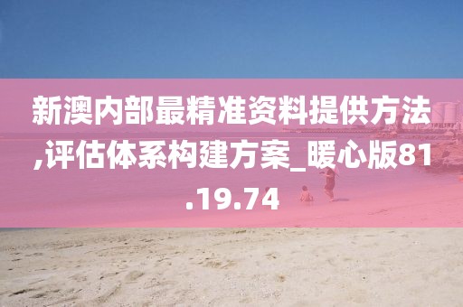 新澳内部最精准资料提供方法,评估体系构建方案_暖心版81.19.74