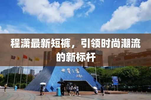 程潇最新短裤，引领时尚潮流的新标杆