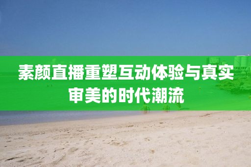 素颜直播重塑互动体验与真实审美的时代潮流