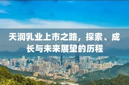 天润乳业上市之路，探索、成长与未来展望的历程