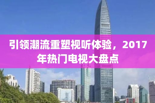 引领潮流重塑视听体验，2017年热门电视大盘点