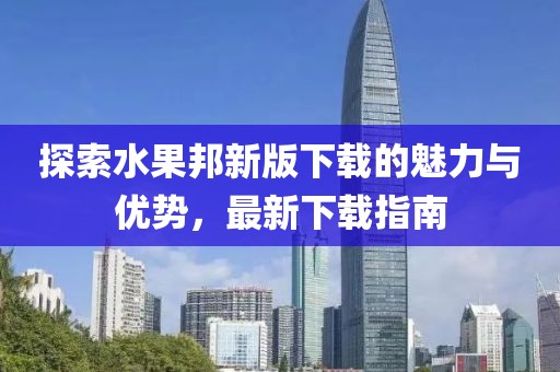 探索水果邦新版下载的魅力与优势，最新下载指南