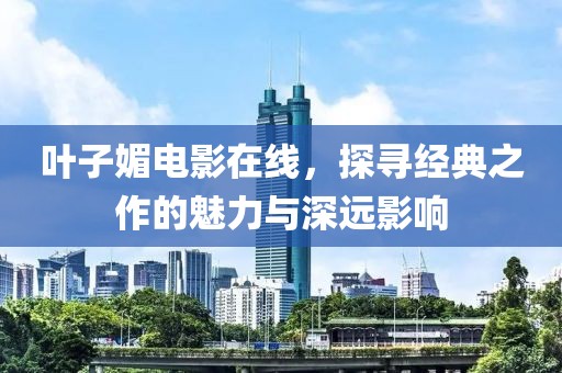 叶子媚电影在线，探寻经典之作的魅力与深远影响