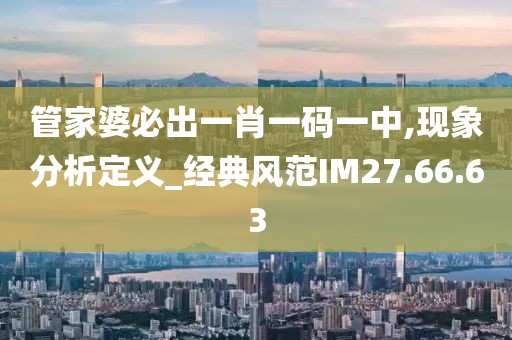 管家婆必出一肖一码一中,现象分析定义_经典风范IM27.66.63