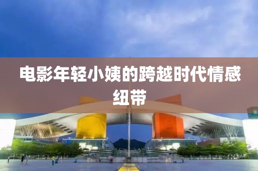 电影年轻小姨的跨越时代情感纽带