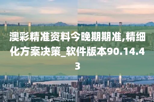 澳彩精准资料今晚期期准,精细化方案决策_软件版本90.14.43