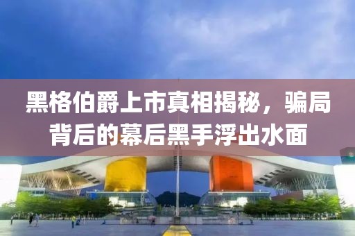 黑格伯爵上市真相揭秘，骗局背后的幕后黑手浮出水面