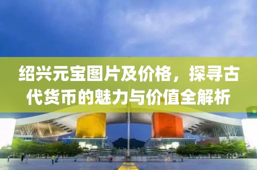 绍兴元宝图片及价格，探寻古代货币的魅力与价值全解析