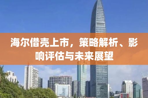 海尔借壳上市，策略解析、影响评估与未来展望