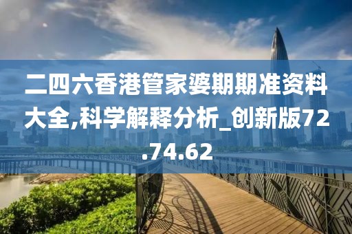 二四六香港管家婆期期准资料大全,科学解释分析_创新版72.74.62