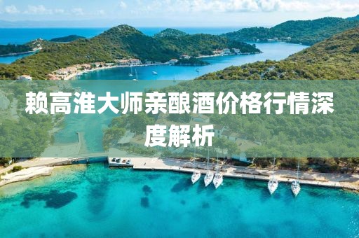 赖高淮大师亲酿酒价格行情深度解析