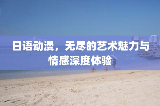 日语动漫，无尽的艺术魅力与情感深度体验