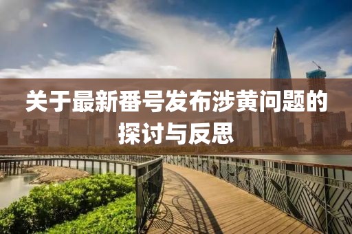 关于最新番号发布涉黄问题的探讨与反思