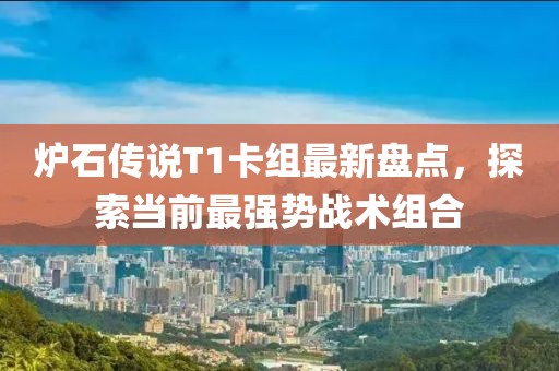 炉石传说T1卡组最新盘点，探索当前最强势战术组合