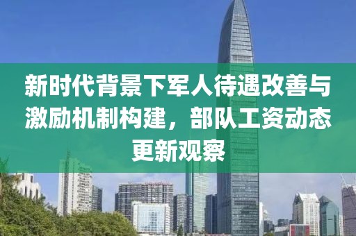 新时代背景下军人待遇改善与激励机制构建，部队工资动态更新观察