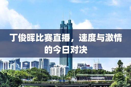丁俊晖比赛直播，速度与激情的今日对决