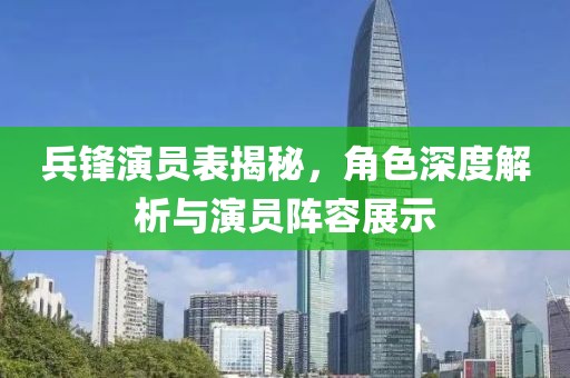 兵锋演员表揭秘，角色深度解析与演员阵容展示