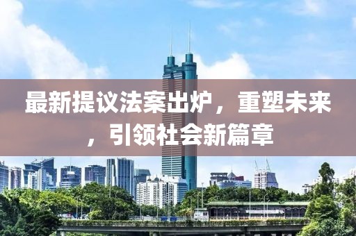 最新提议法案出炉，重塑未来，引领社会新篇章