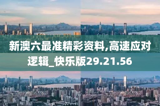 新澳六最准精彩资料,高速应对逻辑_快乐版29.21.56