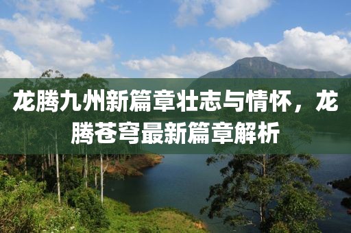 龙腾九州新篇章壮志与情怀，龙腾苍穹最新篇章解析