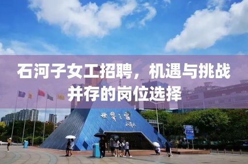石河子女工招聘，机遇与挑战并存的岗位选择