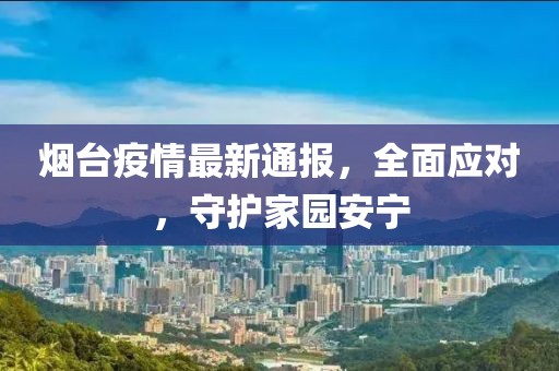 烟台疫情最新通报，全面应对，守护家园安宁
