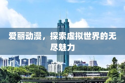 爱丽动漫，探索虚拟世界的无尽魅力