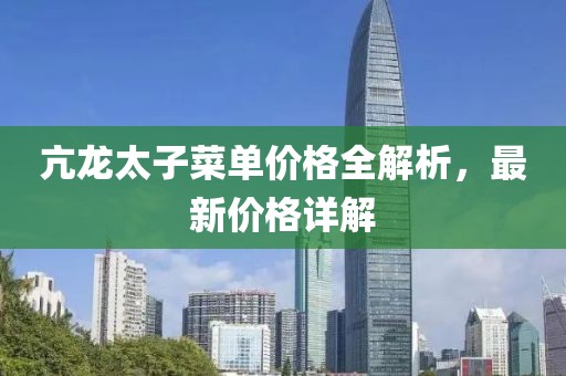 亢龙太子菜单价格全解析，最新价格详解