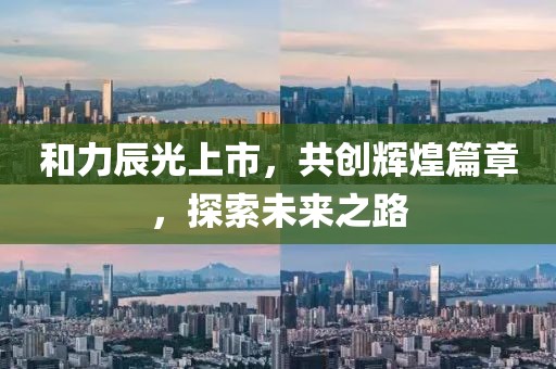 和力辰光上市，共创辉煌篇章，探索未来之路
