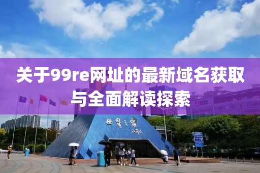 关于99re网址的最新域名获取与全面解读探索