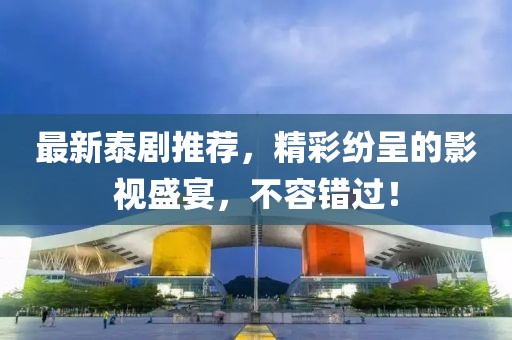 最新泰剧推荐，精彩纷呈的影视盛宴，不容错过！
