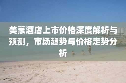 美豪酒店上市价格深度解析与预测，市场趋势与价格走势分析