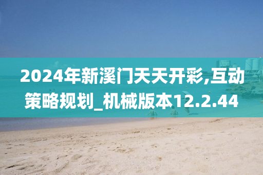 2024年新溪门天天开彩,互动策略规划_机械版本12.2.44