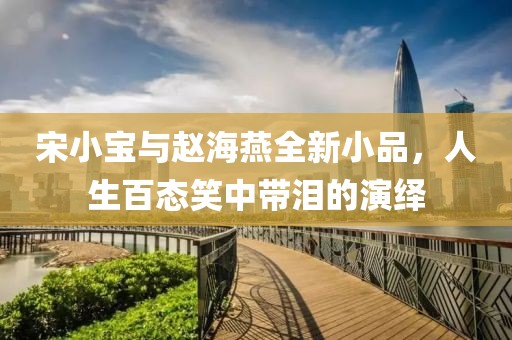 宋小宝与赵海燕全新小品，人生百态笑中带泪的演绎