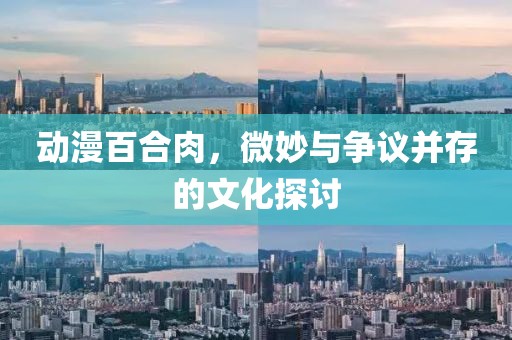 动漫百合肉，微妙与争议并存的文化探讨