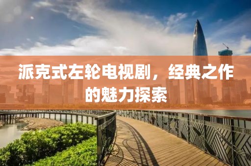 派克式左轮电视剧，经典之作的魅力探索