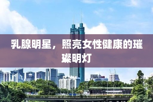 乳腺明星，照亮女性健康的璀璨明灯