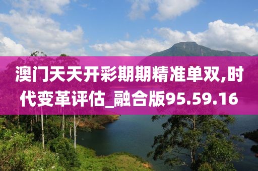 澳门天天开彩期期精准单双,时代变革评估_融合版95.59.16