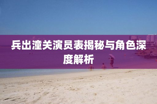 兵出潼关演员表揭秘与角色深度解析