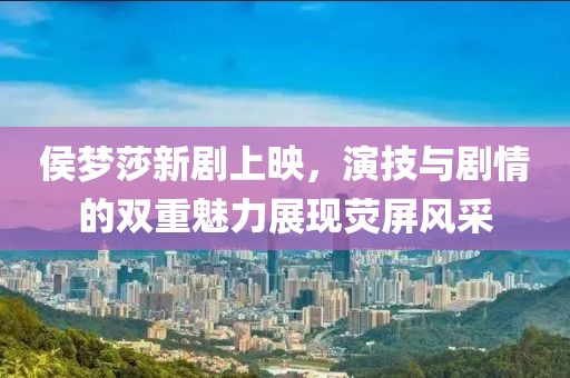 侯梦莎新剧上映，演技与剧情的双重魅力展现荧屏风采