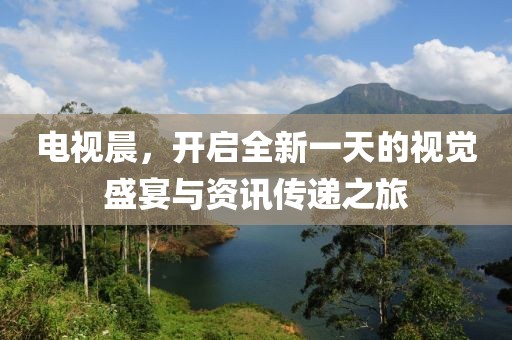 电视晨，开启全新一天的视觉盛宴与资讯传递之旅