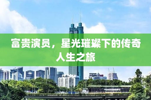 富贵演员，星光璀璨下的传奇人生之旅