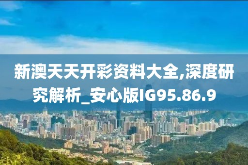 新澳天天开彩资料大全,深度研究解析_安心版IG95.86.9