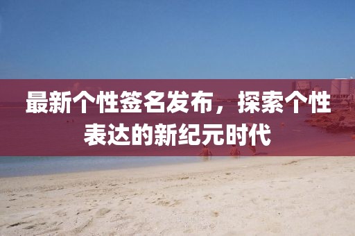 最新个性签名发布，探索个性表达的新纪元时代
